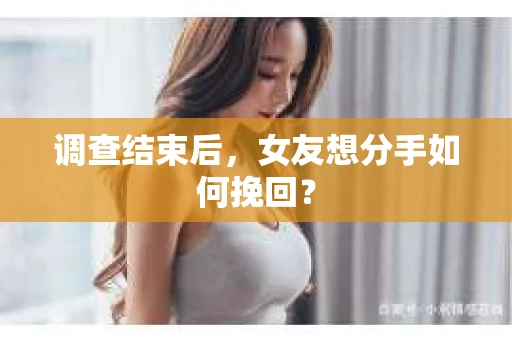 调查结束后，女友想分手如何挽回？