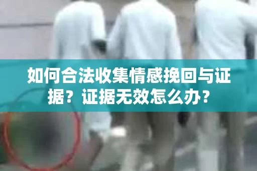 如何合法收集情感挽回与证据？证据无效怎么办？