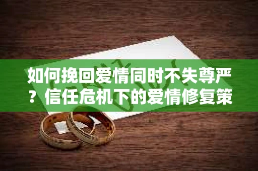 如何挽回爱情同时不失尊严？信任危机下的爱情修复策略