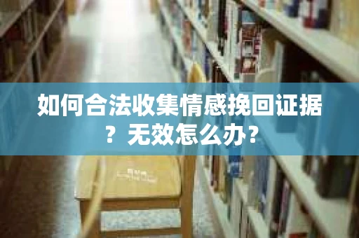 如何合法收集情感挽回证据？无效怎么办？