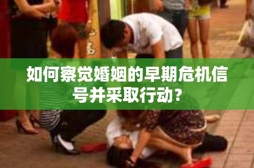 如何察觉婚姻的早期危机信号并采取行动？