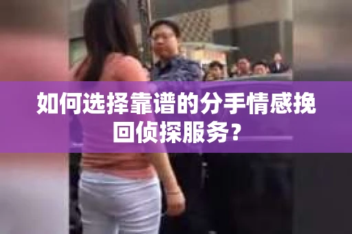如何选择靠谱的分手情感挽回侦探服务？