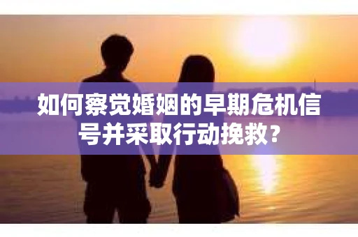 如何察觉婚姻的早期危机信号并采取行动挽救? 如何察觉婚姻的早期危机信号并采取行动挽救?