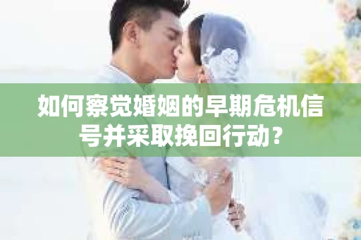 如何察觉婚姻的早期危机信号并采取挽回行动？