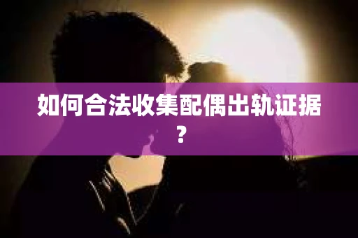 如何合法收集配偶出轨证据？