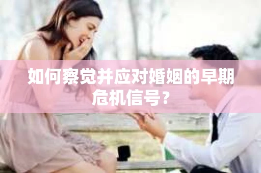 如何察觉并应对婚姻的早期危机信号? 如何察觉并应对婚姻的早期危机信号?
