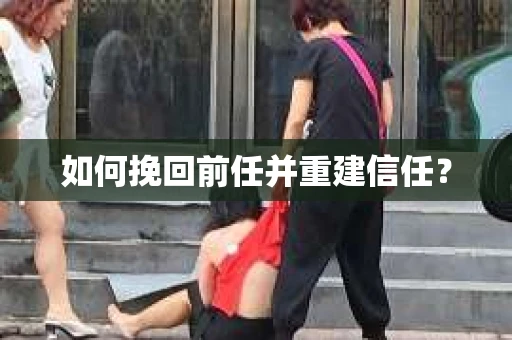 如何挽回前任并重建信任？