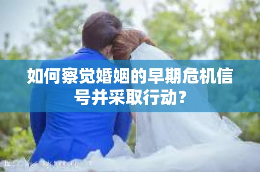 如何察觉婚姻的早期危机信号并采取行动？