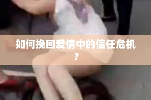 如何挽回爱情中的信任危机？