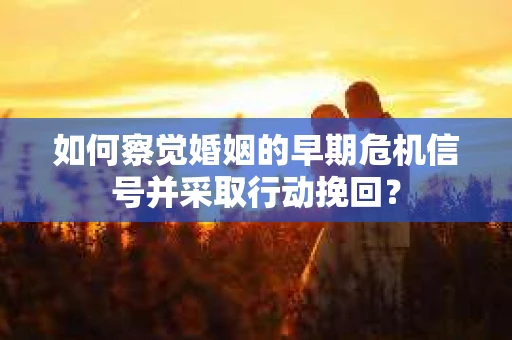 如何察觉婚姻的早期危机信号并采取行动挽回？