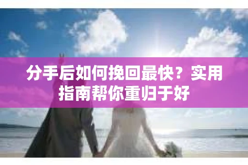 分手后如何挽回最快?实用指南帮你重归于好 分手后如何挽回最快?实用指南帮你重归于好