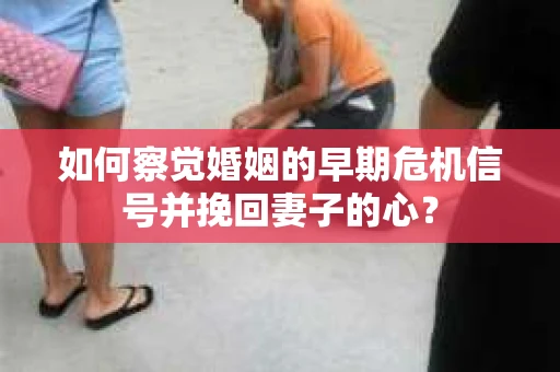 如何察觉婚姻的早期危机信号并挽回妻子的心？