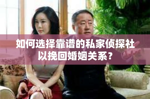 如何选择靠谱的私家侦探社以挽回婚姻关系？