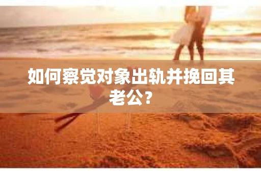如何察觉对象出轨并挽回其老公? 如何察觉对象出轨并挽回其老公?