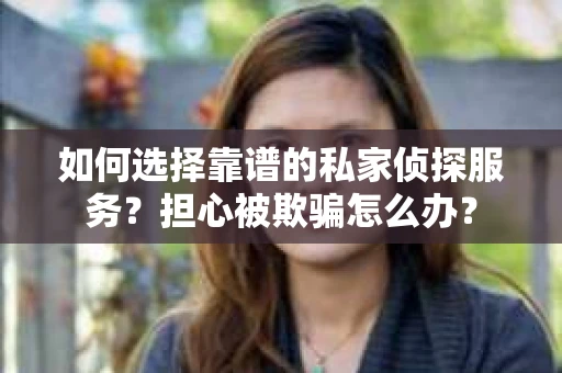 如何选择靠谱的私家侦探服务?担心被欺骗怎么办? 如何选择靠谱的私家侦探服务?担心被欺骗怎么办?