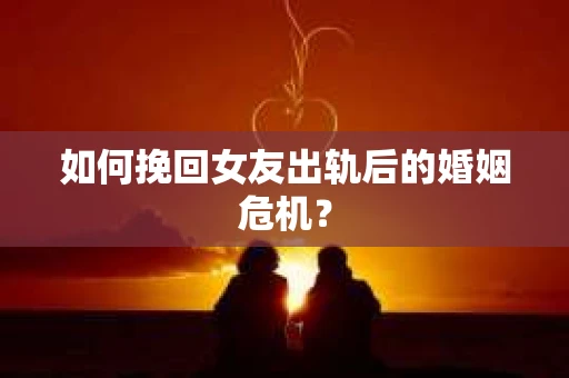 如何挽回女友出轨后的婚姻危机？