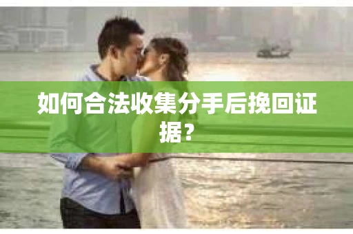 如何合法收集分手后挽回证据? 如何合法收集分手后挽回证据?