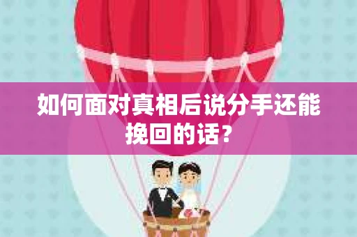 如何面对真相后说分手还能挽回的话？