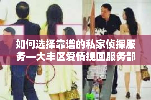 如何选择靠谱的私家侦探服务—大丰区爱情挽回服务部选择指南