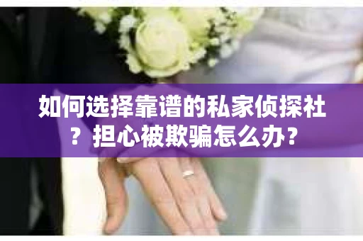 如何选择靠谱的私家侦探社？担心被欺骗怎么办？