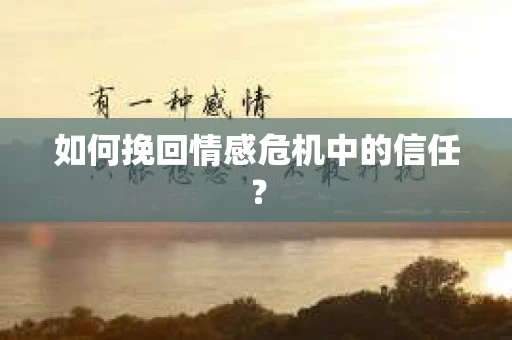 如何挽回情感危机中的信任？