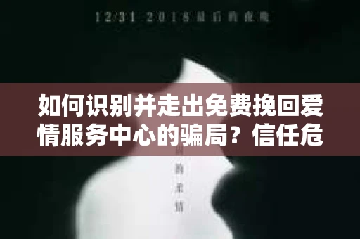 如何识别并走出免费挽回爱情服务中心的骗局？信任危机解决方案