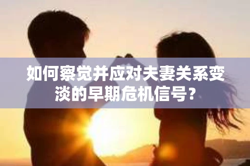如何察觉并应对夫妻关系变淡的早期危机信号？