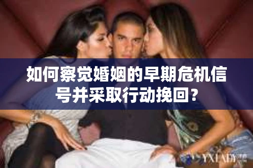 如何察觉婚姻的早期危机信号并采取行动挽回？