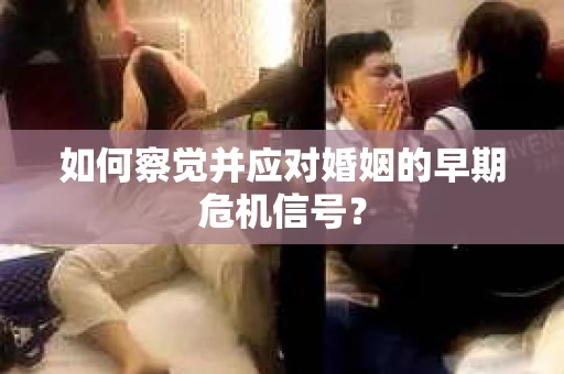 如何察觉并应对婚姻的早期危机信号？