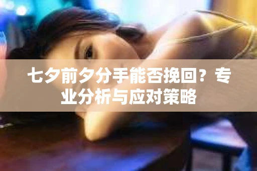 七夕前夕分手能否挽回？专业分析与应对策略