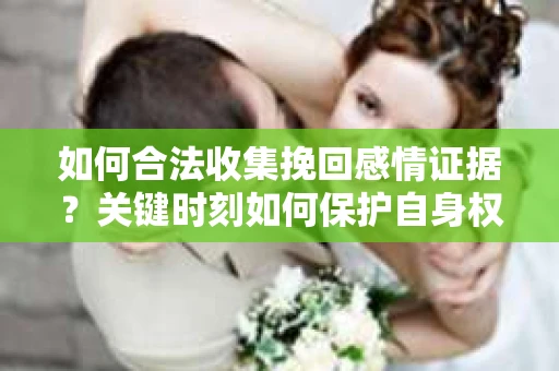 如何合法收集挽回感情证据?关键时刻如何保护自身权益? 如何合法收集挽回感情证据?关键时刻如何保护自身权益?