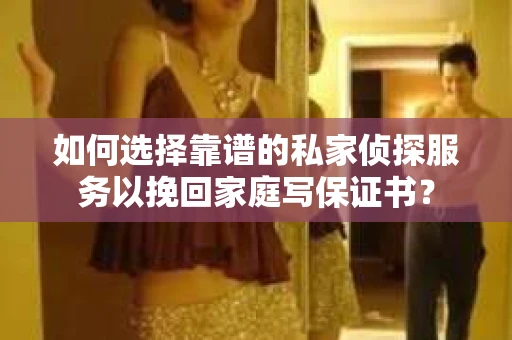 如何选择靠谱的私家侦探服务以挽回家庭写保证书？