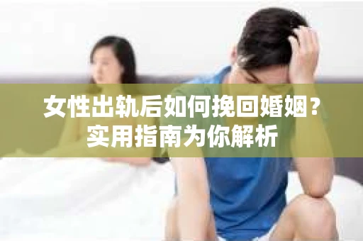 女性出轨后如何挽回婚姻？实用指南为你解析