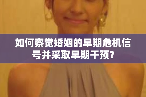 如何察觉婚姻的早期危机信号并采取早期干预? 如何察觉婚姻的早期危机信号并采取早期干预?