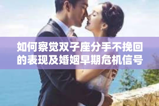 如何察觉双子座分手不挽回的表现及婚姻早期危机信号？