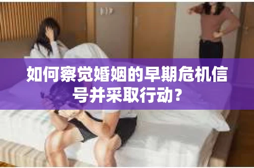 如何察觉婚姻的早期危机信号并采取行动？