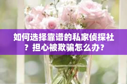 如何选择靠谱的私家侦探社？担心被欺骗怎么办？