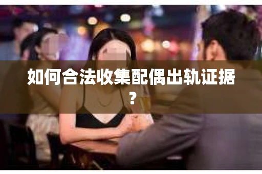 如何合法收集配偶出轨证据？