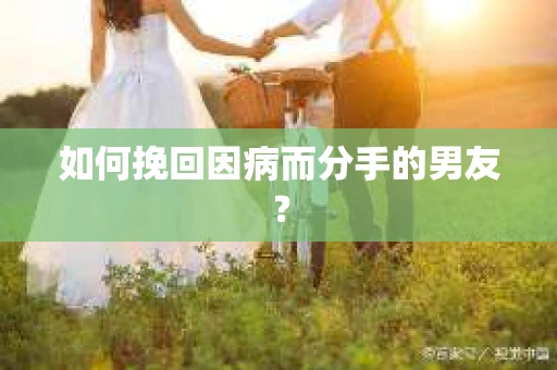 如何挽回因病而分手的男友？