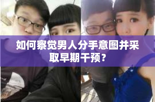 如何察觉男人分手意图并采取早期干预？
