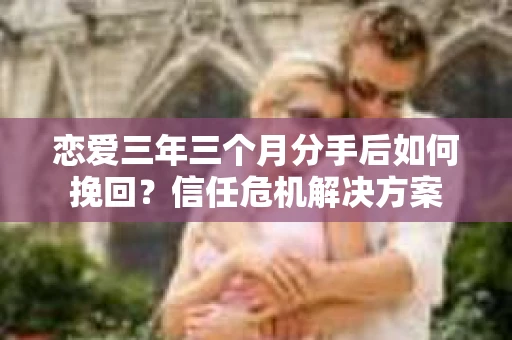 恋爱三年三个月分手后如何挽回？信任危机解决方案