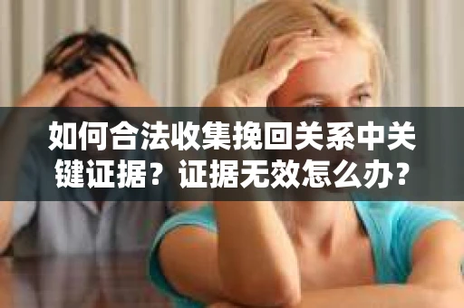 如何合法收集挽回关系中关键证据?证据无效怎么办? 如何合法收集挽回关系中关键证据?证据无效怎么办?
