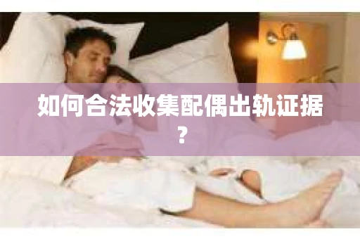 如何合法收集配偶出轨证据? 如何合法收集配偶出轨证据?