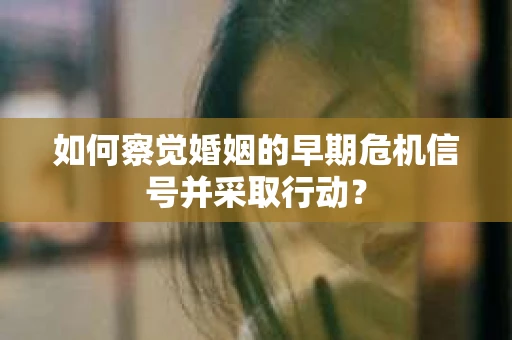 如何察觉婚姻的早期危机信号并采取行动？