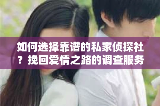 如何选择靠谱的私家侦探社？挽回爱情之路的调查服务指南