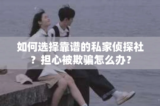 如何选择靠谱的私家侦探社？担心被欺骗怎么办？