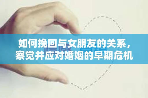 如何挽回与女朋友的关系，察觉并应对婚姻的早期危机信号