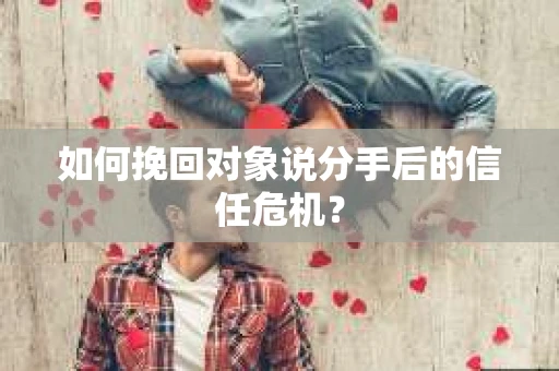 如何挽回对象说分手后的信任危机？