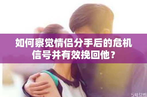 如何察觉情侣分手后的危机信号并有效挽回他？