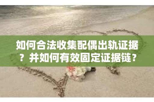 如何合法收集配偶出轨证据?并如何有效固定证据链? 如何合法收集配偶出轨证据?并如何有效固定证据链?